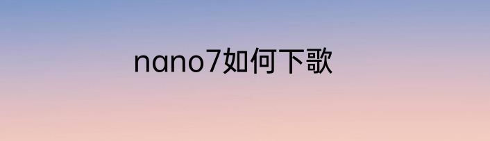 nano7如何下歌