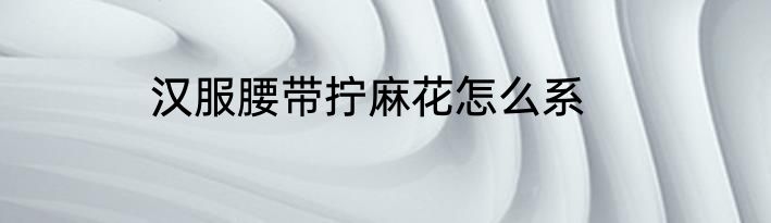 汉服腰带拧麻花怎么系