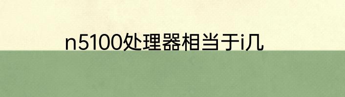 n5100处理器相当于i几