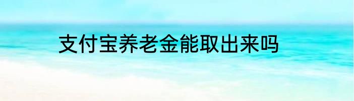 支付宝养老金能取出来吗