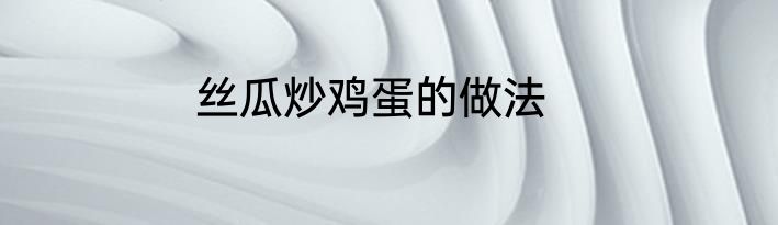 丝瓜炒鸡蛋的做法