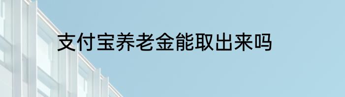 支付宝养老金能取出来吗