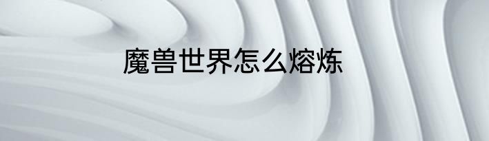 魔兽世界怎么熔炼