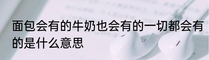 面包会有的牛奶也会有的一切都会有的是什么意思