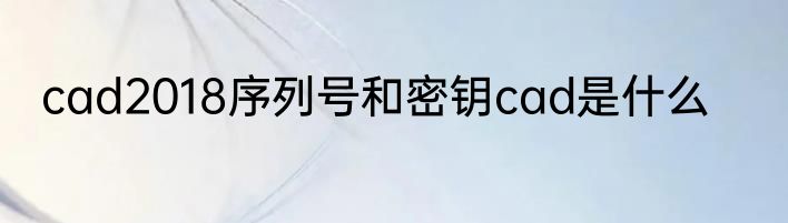 cad2018序列号和密钥cad是什么