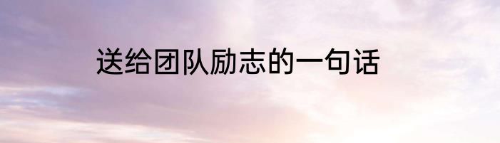 送给团队励志的一句话