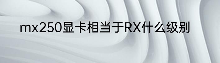 mx250显卡相当于RX什么级别