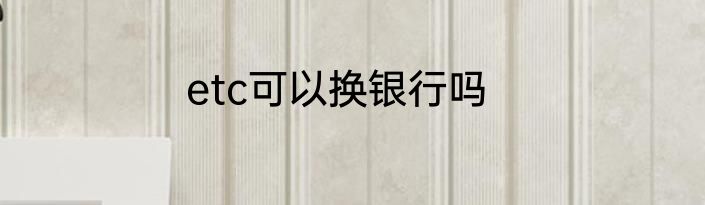 etc可以换银行吗