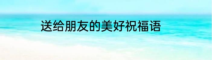 送给朋友的美好祝福语
