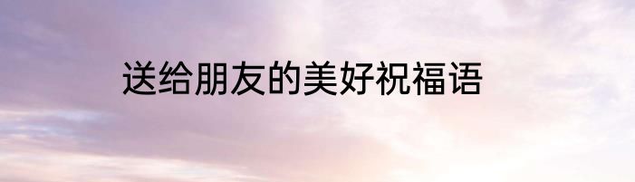 送给朋友的美好祝福语
