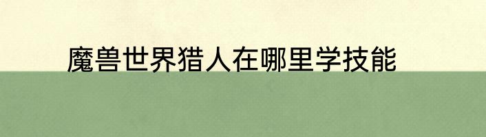 魔兽世界猎人在哪里学技能
