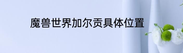 魔兽世界加尔贡具体位置