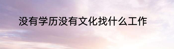没有学历没有文化找什么工作