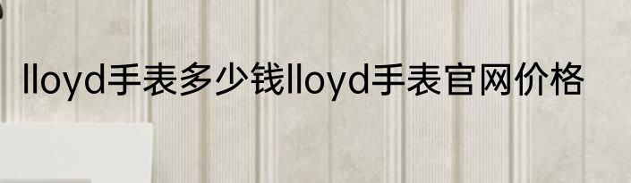 lloyd手表多少钱lloyd手表官网价格