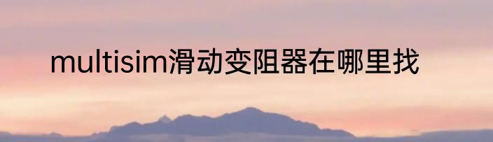 multisim滑动变阻器在哪里找
