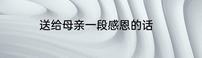 送给母亲一段感恩的话
