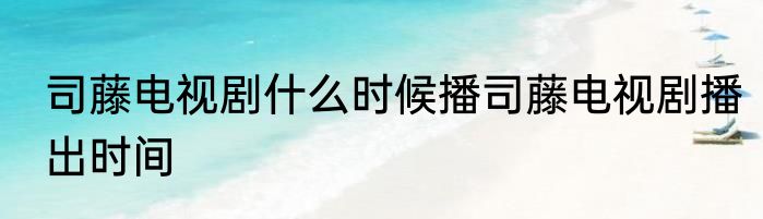 司藤电视剧什么时候播司藤电视剧播出时间