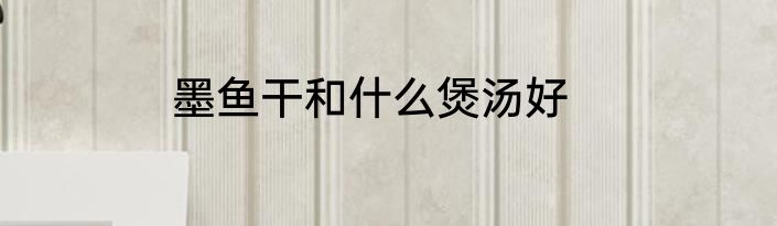 墨鱼干和什么煲汤好