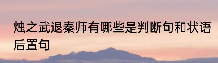 烛之武退秦师有哪些是判断句和状语后置句