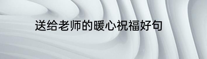 送给老师的暖心祝福好句