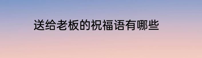 送给老板的祝福语有哪些