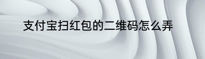 支付宝扫红包的二维码怎么弄