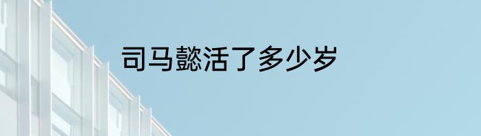 司马懿活了多少岁