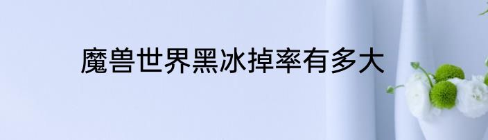 魔兽世界黑冰掉率有多大