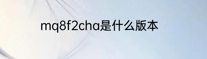 mq8f2cha是什么版本