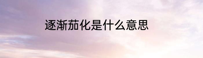 逐渐茄化是什么意思