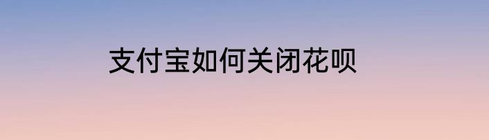 支付宝如何关闭花呗