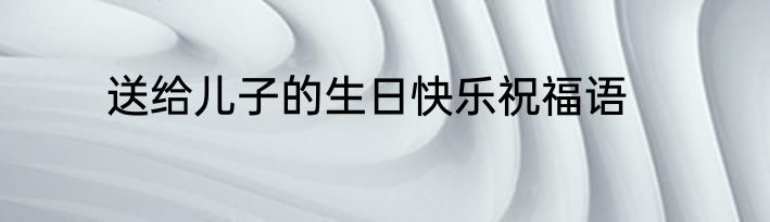 送给儿子的生日快乐祝福语