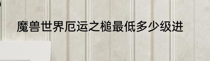 魔兽世界厄运之槌最低多少级进