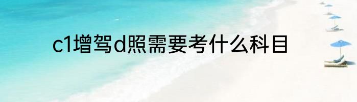 c1增驾d照需要考什么科目