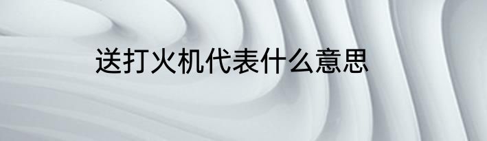 送打火机代表什么意思