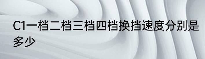 C1一档二档三档四档换挡速度分别是多少
