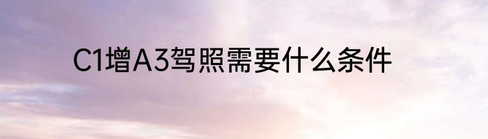 C1增A3驾照需要什么条件