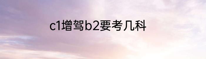 c1增驾b2要考几科