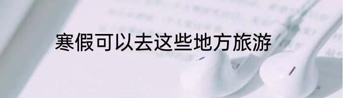 寒假可以去这些地方旅游