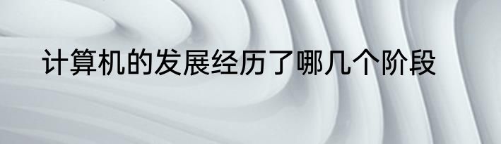 计算机的发展经历了哪几个阶段