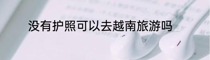 没有护照可以去越南旅游吗