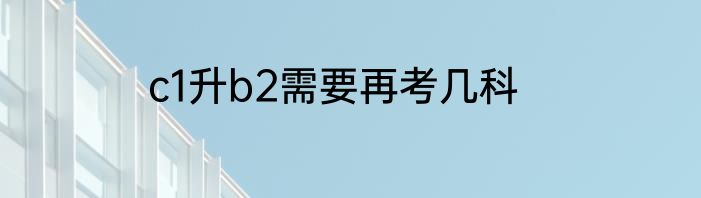 c1升b2需要再考几科