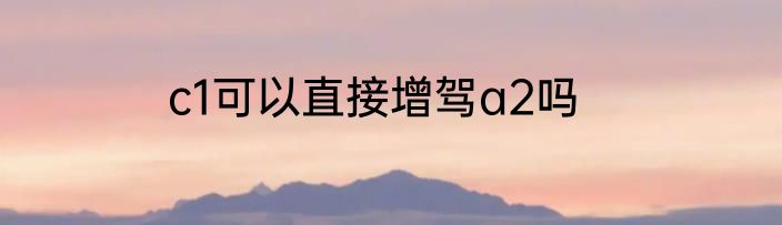 c1可以直接增驾a2吗