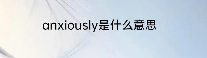 anxiously是什么意思