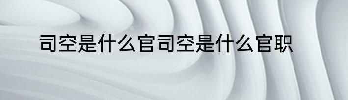 司空是什么官司空是什么官职