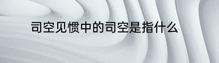 司空见惯中的司空是指什么