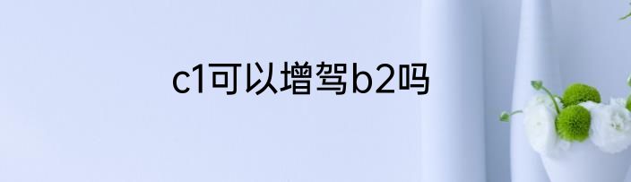 c1可以增驾b2吗