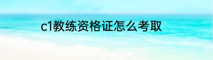 c1教练资格证怎么考取