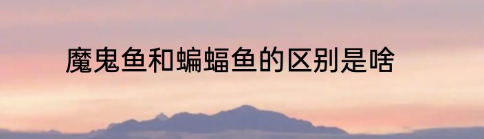 魔鬼鱼和蝙蝠鱼的区别是啥