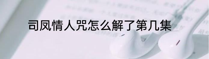 司凤情人咒怎么解了第几集